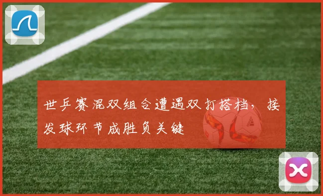 世乒赛混双组合遭遇双打搭档，接发球环节成胜负关键