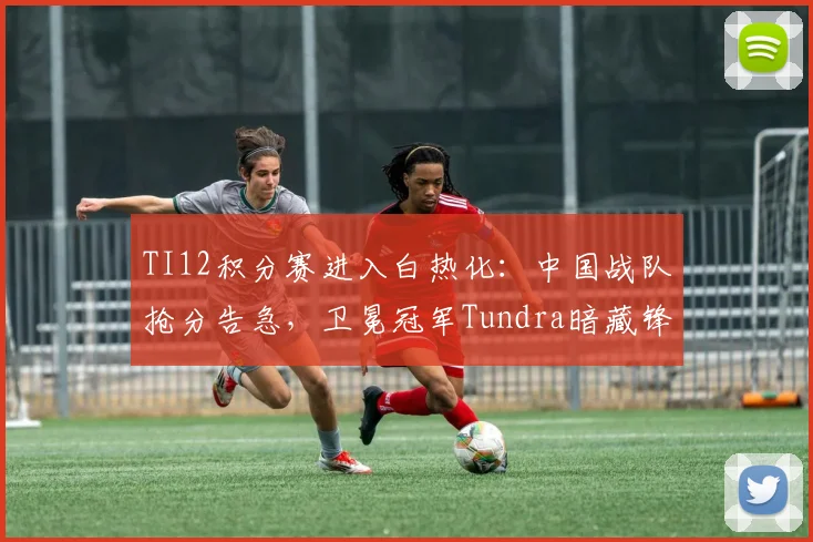 TI12积分赛进入白热化：中国战队抢分告急，卫冕冠军Tundra暗藏锋芒
