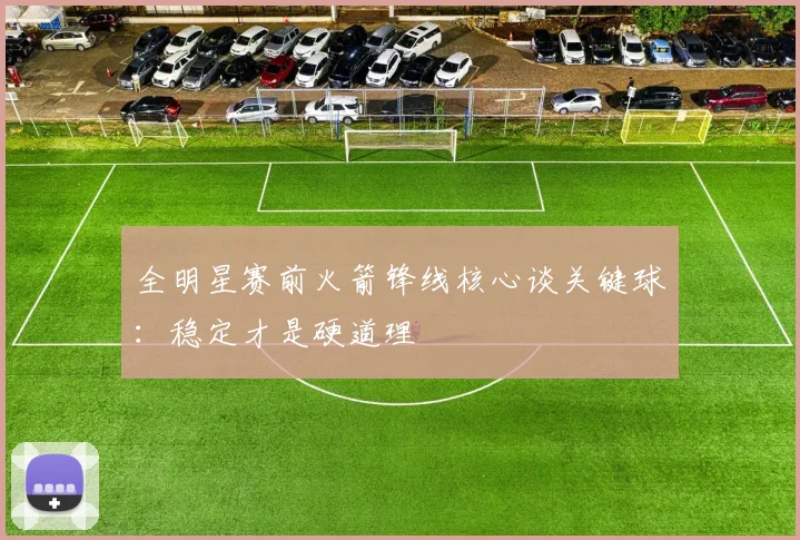 全明星赛前火箭锋线核心谈关键球：稳定才是硬道理