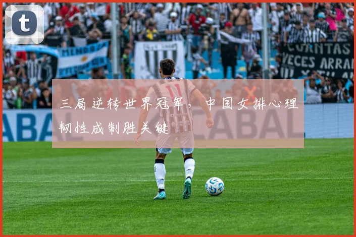 三局逆转世界冠军，中国女排心理韧性成制胜关键