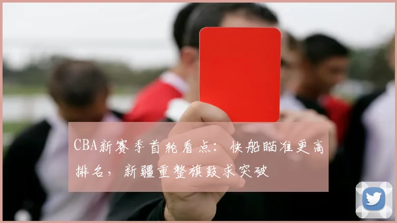 CBA新赛季首轮看点：快船瞄准更高排名，新疆重整旗鼓求突破