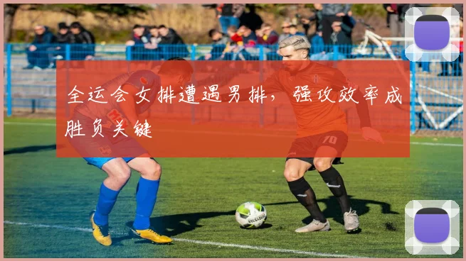 全运会女排遭遇男排，强攻效率成胜负关键