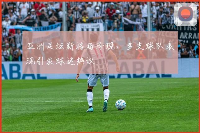 亚洲足坛新格局浮现，多支球队表现引发球迷热议