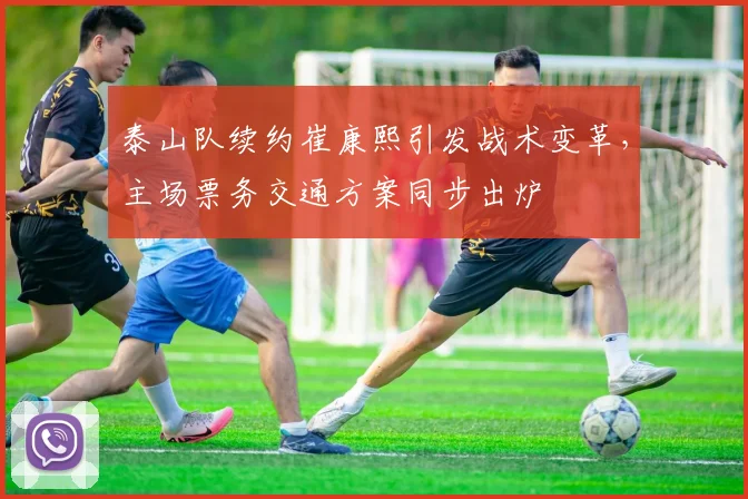 泰山队续约崔康熙引发战术变革，主场票务交通方案同步出炉