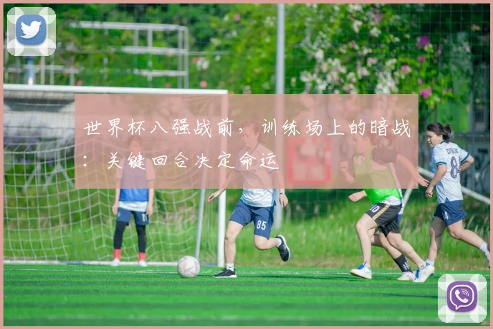 世界杯八强战前，训练场上的暗战：关键回合决定命运