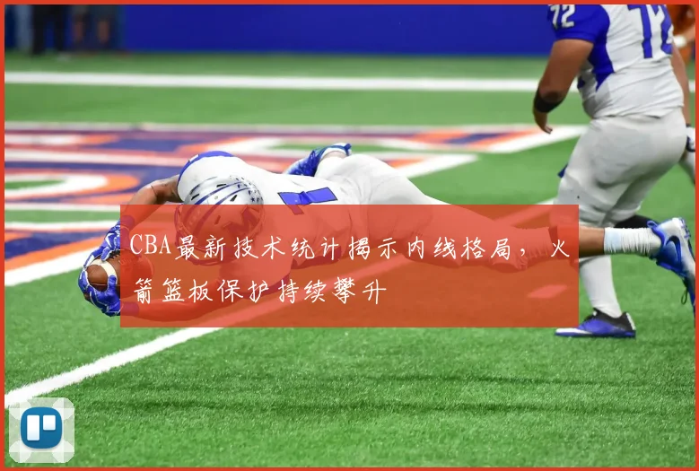 CBA最新技术统计揭示内线格局，火箭篮板保护持续攀升
