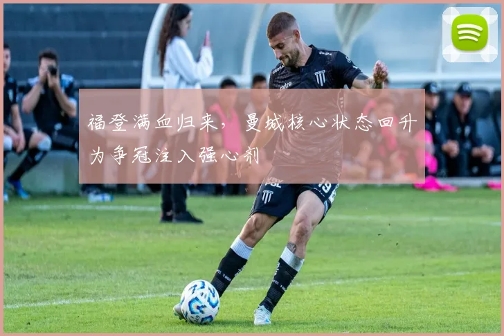 福登满血归来，曼城核心状态回升为争冠注入强心剂