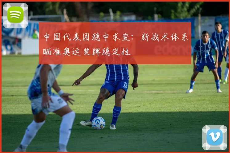 中国代表团稳中求变：新战术体系瞄准奥运奖牌稳定性