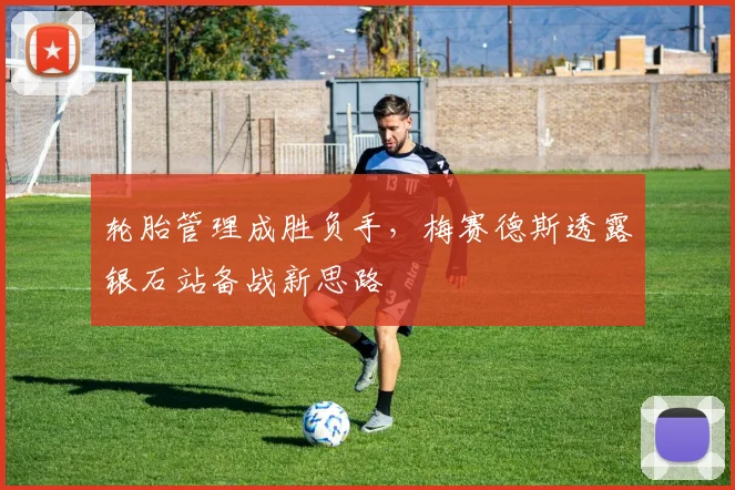 轮胎管理成胜负手，梅赛德斯透露银石站备战新思路