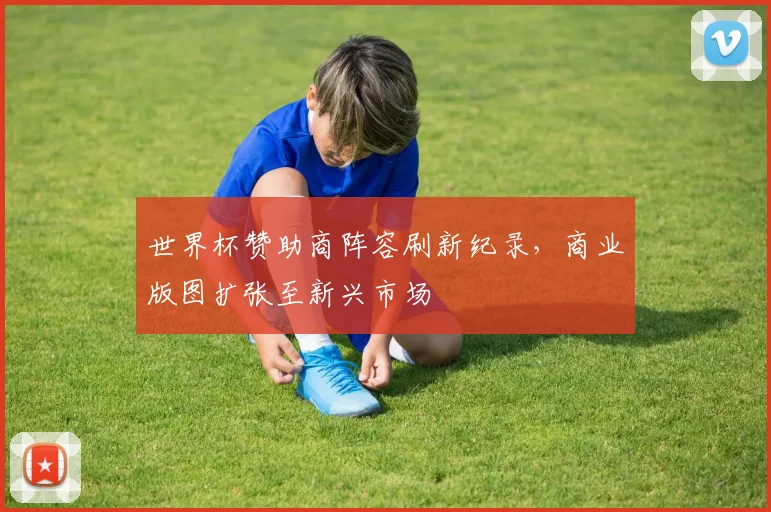 世界杯赞助商阵容刷新纪录，商业版图扩张至新兴市场