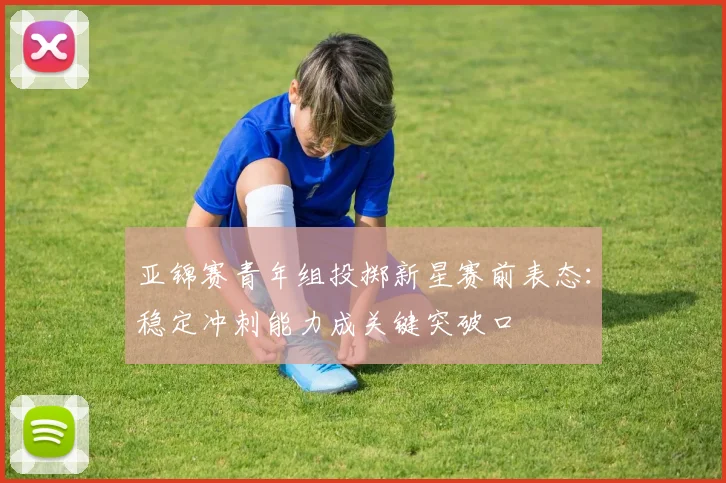 亚锦赛青年组投掷新星赛前表态：稳定冲刺能力成关键突破口
