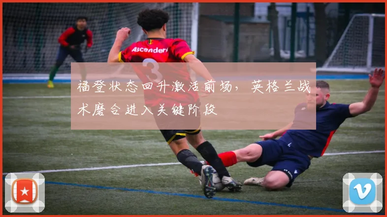 福登状态回升激活前场，英格兰战术磨合进入关键阶段