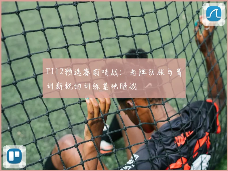 TI12预选赛前哨战：老牌劲旅与青训新锐的训练基地暗战