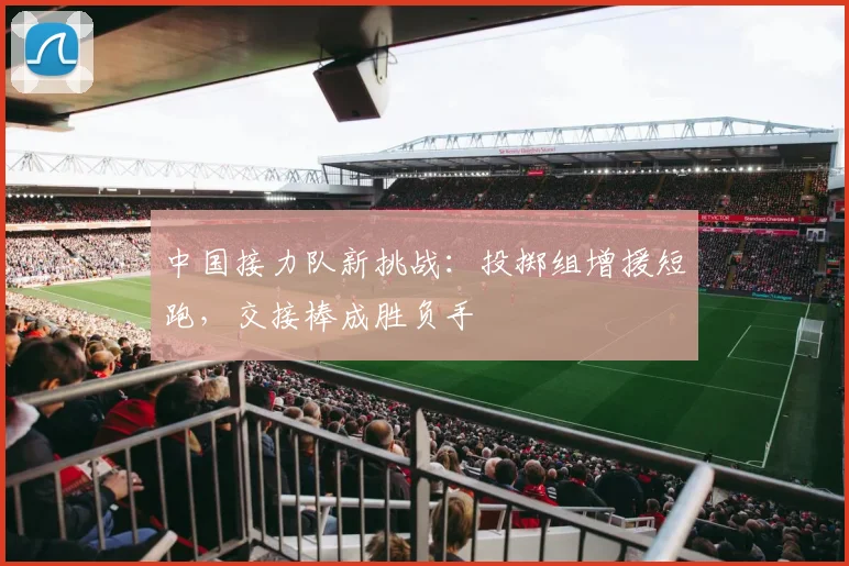 中国接力队新挑战：投掷组增援短跑，交接棒成胜负手