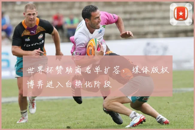 世界杯赞助商名单扩容，媒体版权博弈进入白热化阶段