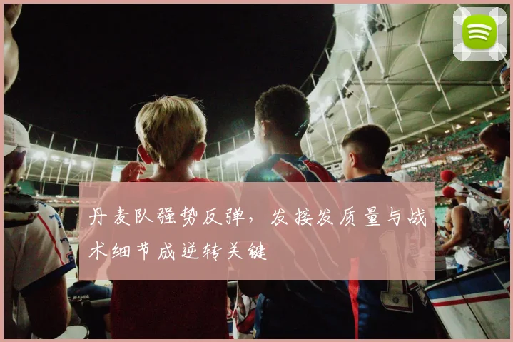 丹麦队强势反弹，发接发质量与战术细节成逆转关键