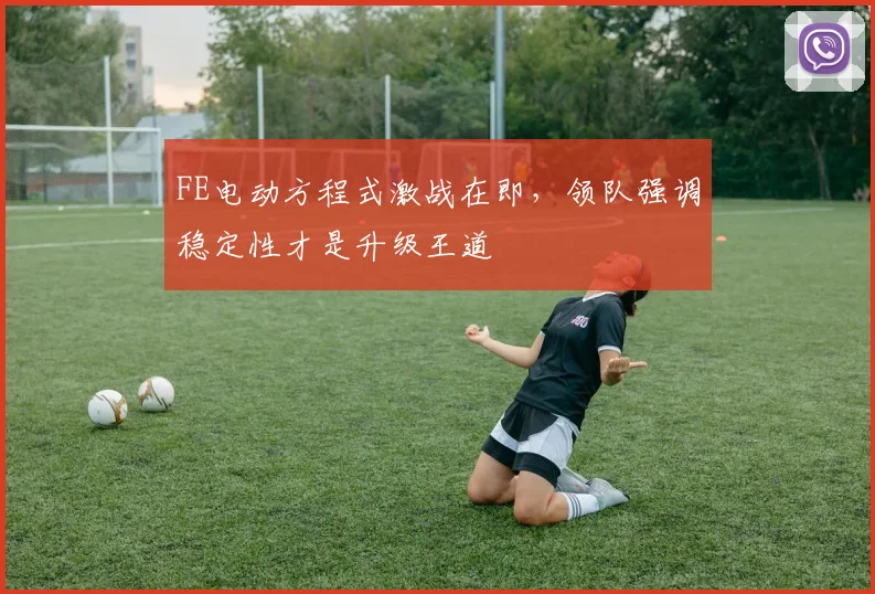 FE电动方程式激战在即，领队强调稳定性才是升级王道