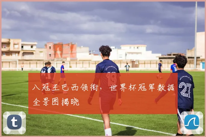 八冠王巴西领衔，世界杯冠军数据全景图揭晓