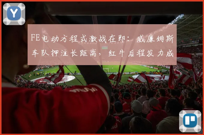 FE电动方程式激战在即：威廉姆斯车队押注长距离，红牛后程发力成变数