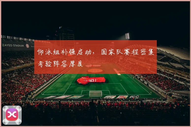 仰泳组补强启动，国家队赛程密集考验阵容厚度