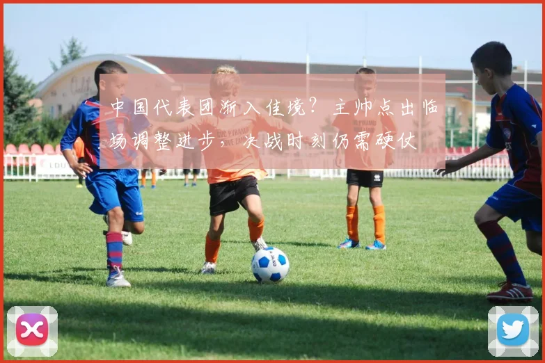 中国代表团渐入佳境？主帅点出临场调整进步，决战时刻仍需硬仗