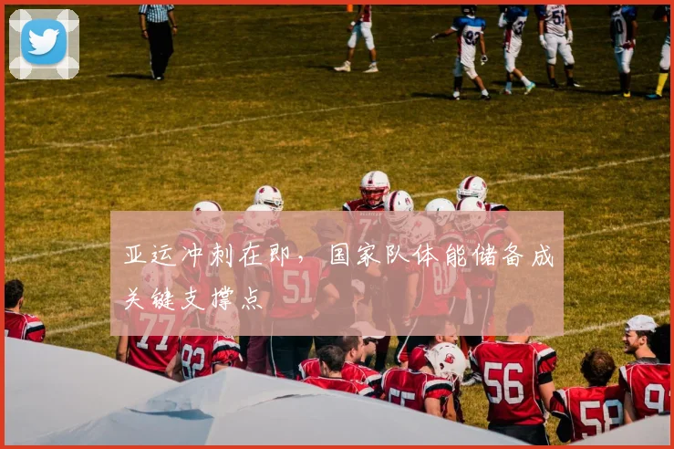 亚运冲刺在即，国家队体能储备成关键支撑点