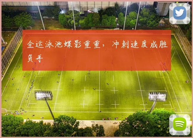 全运泳池蝶影重重，冲刺速度成胜负手