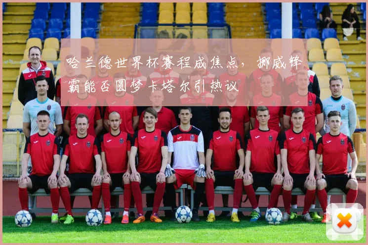哈兰德世界杯赛程成焦点，挪威锋霸能否圆梦卡塔尔引热议