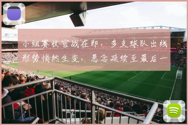 小组赛收官战在即，多支球队出线形势悄然生变，悬念延续至最后一轮